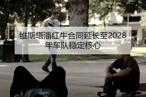 维斯塔潘红牛合同延长至2028年车队稳定核心