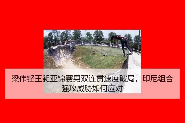 梁伟铿王昶亚锦赛男双连贯速度破局，印尼组合强攻威胁如何应对