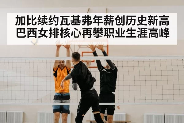 加比续约瓦基弗年薪创历史新高 巴西女排核心再攀职业生涯高峰