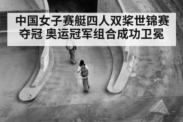 中国女子赛艇四人双桨世锦赛夺冠 奥运冠军组合成功卫冕