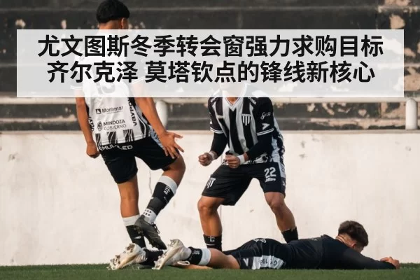 尤文图斯冬季转会窗强力求购目标齐尔克泽 莫塔钦点的锋线新核心