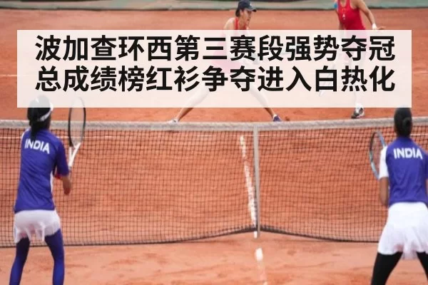 波加查环西第三赛段强势夺冠总成绩榜红衫争夺进入白热化