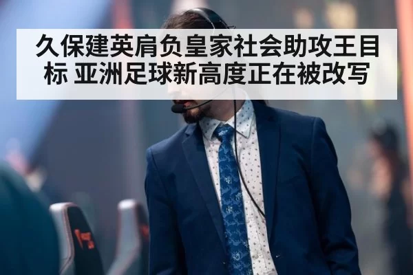 久保建英肩负皇家社会助攻王目标 亚洲足球新高度正在被改写