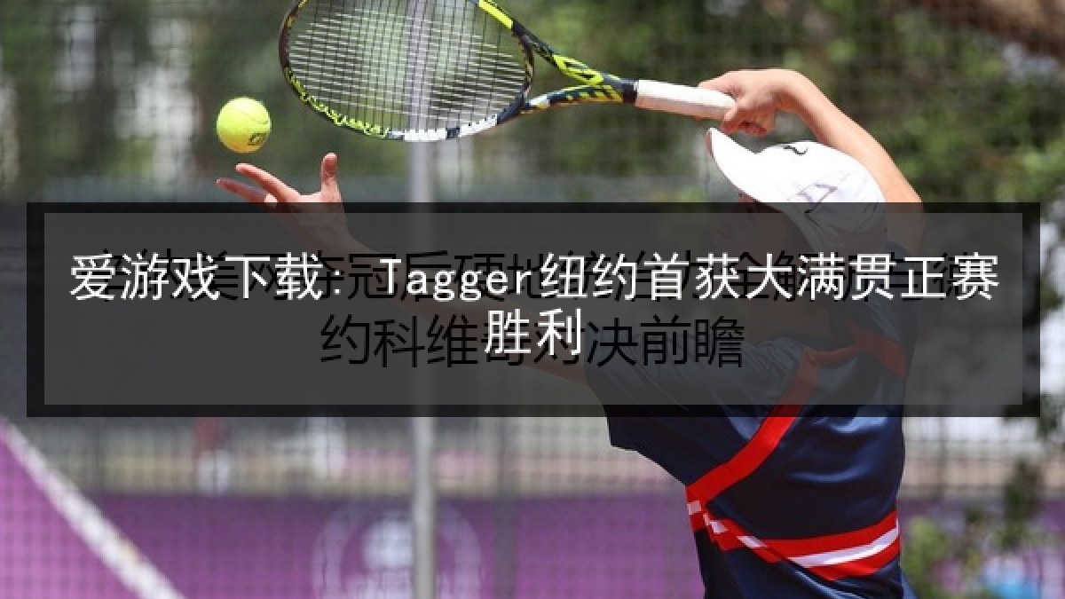 爱游戏下载: Tagger纽约首获大满贯正赛胜利 爱游戏下载: Tagger纽约首获大满贯正赛胜利