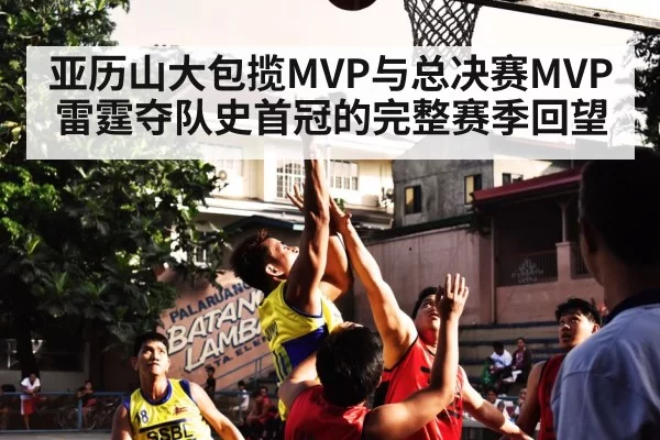 亚历山大包揽MVP与总决赛MVP 雷霆夺队史首冠的完整赛季回望