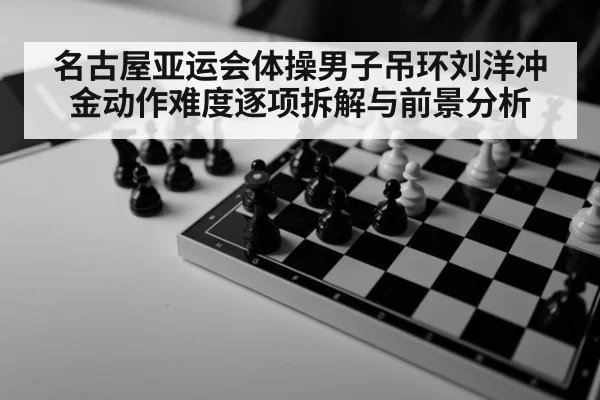 名古屋亚运会体操男子吊环刘洋冲金动作难度逐项拆解与前景分析