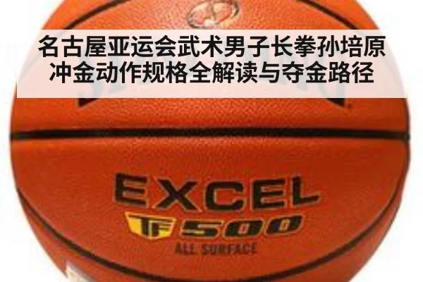 名古屋亚运会武术男子长拳孙培原冲金动作规格全解读与夺金路径