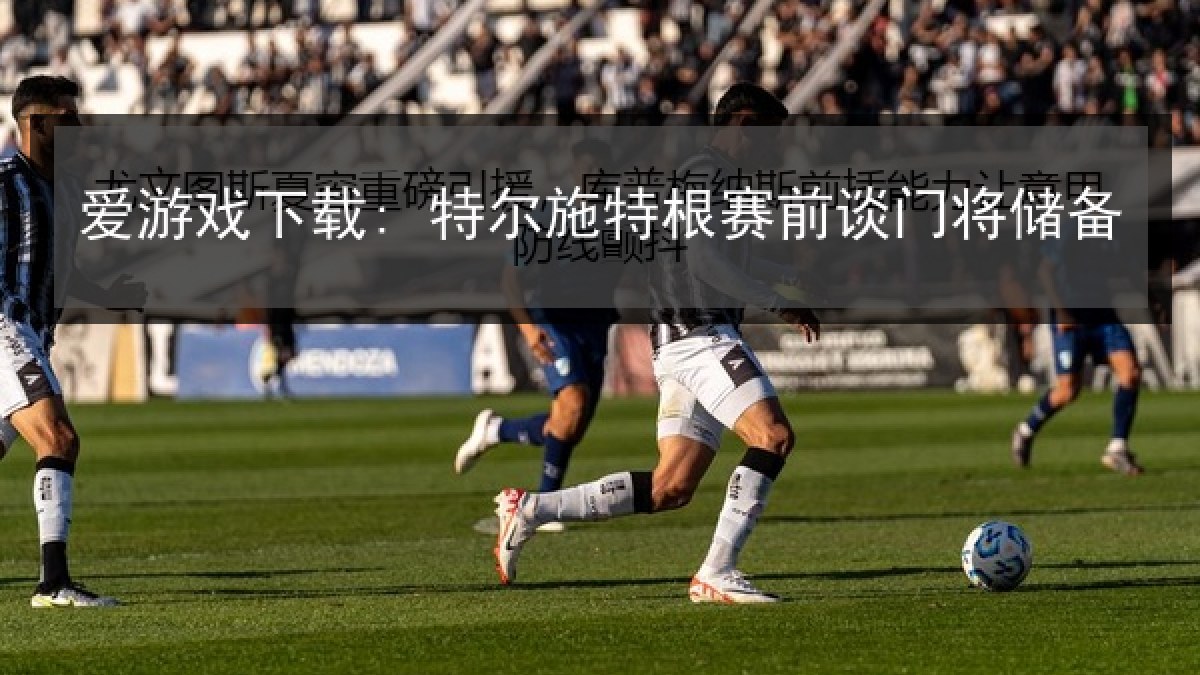 爱游戏下载: 特尔施特根赛前谈门将储备