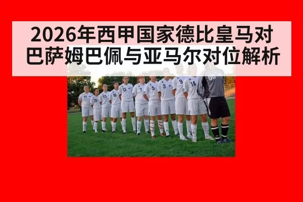 2026年西甲国家德比皇马对巴萨姆巴佩与亚马尔对位解析